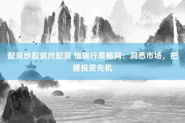 配资炒股就找配资 恒瑞行策略网：洞悉市场，把握投资先机