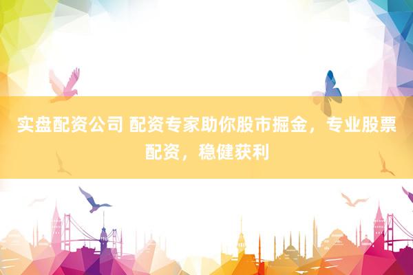 实盘配资公司 配资专家助你股市掘金，专业股票配资，稳健获利