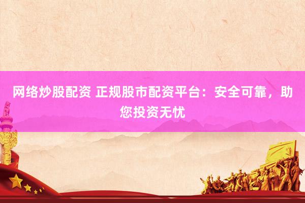 网络炒股配资 正规股市配资平台：安全可靠，助您投资无忧