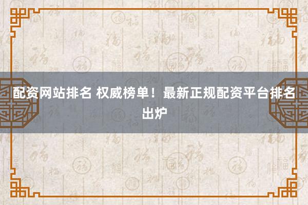 配资网站排名 权威榜单！最新正规配资平台排名出炉