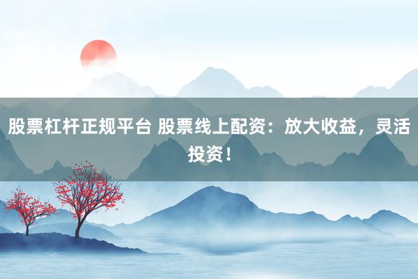 股票杠杆正规平台 股票线上配资：放大收益，灵活投资！