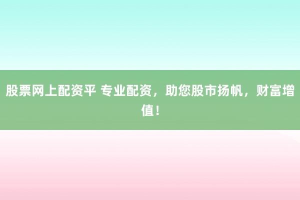 股票网上配资平 专业配资，助您股市扬帆，财富增值！