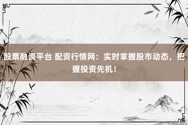 股票融资平台 配资行情网：实时掌握股市动态，把握投资先机！