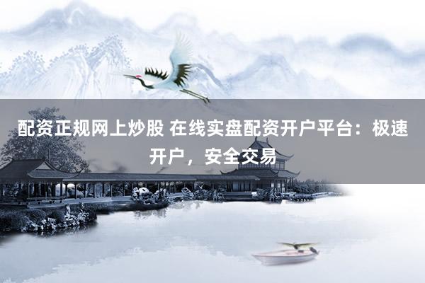 配资正规网上炒股 在线实盘配资开户平台：极速开户，安全交易