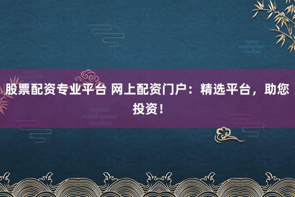 股票配资专业平台 网上配资门户：精选平台，助您投资！