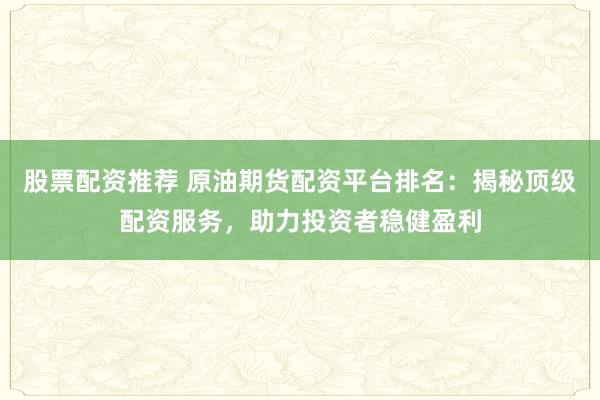 股票配资推荐 原油期货配资平台排名：揭秘顶级配资服务，助力投资者稳健盈利