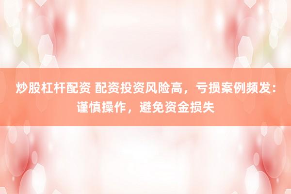 炒股杠杆配资 配资投资风险高，亏损案例频发：谨慎操作，避免资金损失