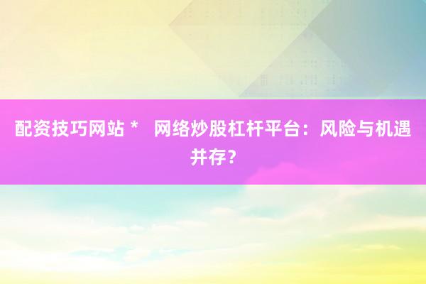 配资技巧网站 *   网络炒股杠杆平台：风险与机遇并存？