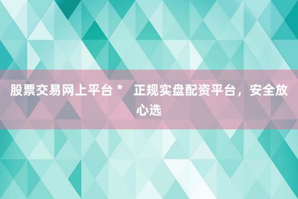 股票交易网上平台 *   正规实盘配资平台，安全放心选