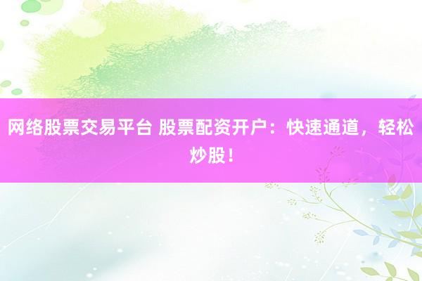 网络股票交易平台 股票配资开户：快速通道，轻松炒股！