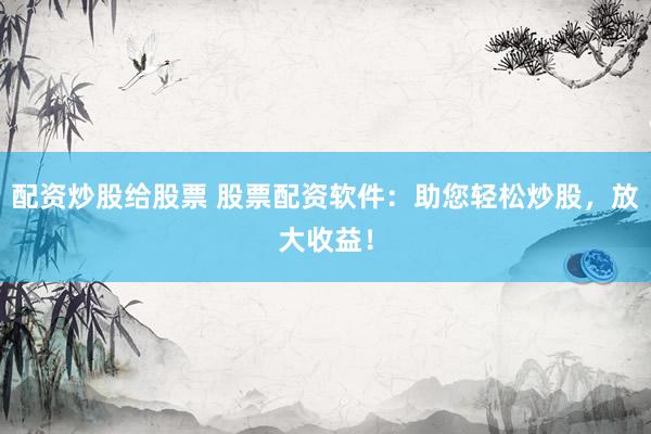 配资炒股给股票 股票配资软件：助您轻松炒股，放大收益！