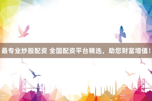 最专业炒股配资 全国配资平台精选，助您财富增值！