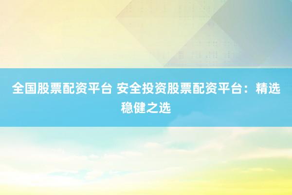 全国股票配资平台 安全投资股票配资平台：精选稳健之选