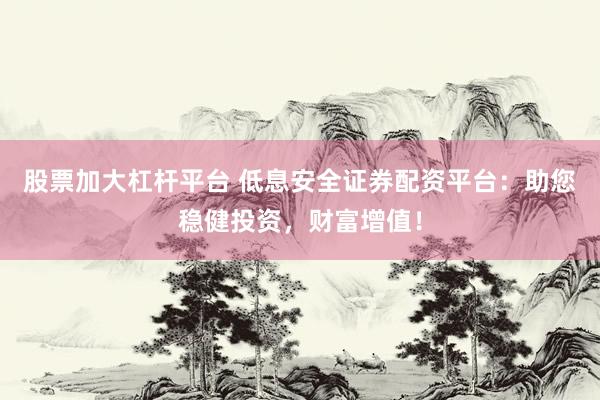 股票加大杠杆平台 低息安全证券配资平台：助您稳健投资，财富增值！