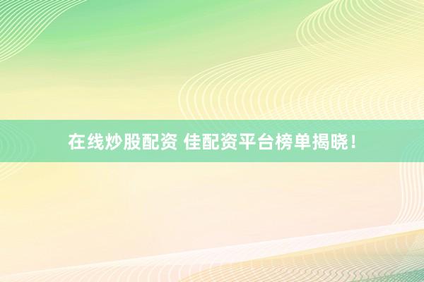 在线炒股配资 佳配资平台榜单揭晓！