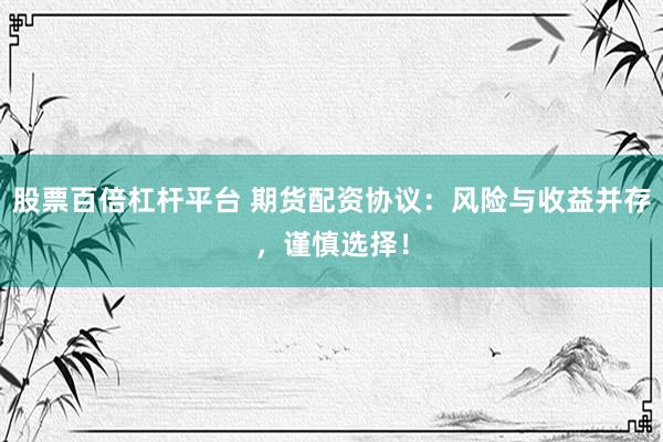 股票百倍杠杆平台 期货配资协议：风险与收益并存，谨慎选择！