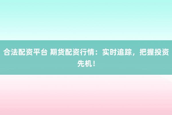 合法配资平台 期货配资行情：实时追踪，把握投资先机！