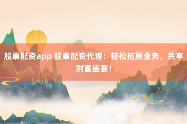 股票配资app 股票配资代理：轻松拓展业务，共享财富盛宴！