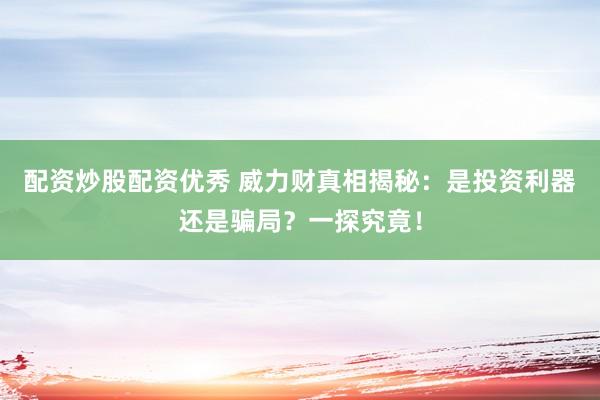 配资炒股配资优秀 威力财真相揭秘：是投资利器还是骗局？一探究竟！