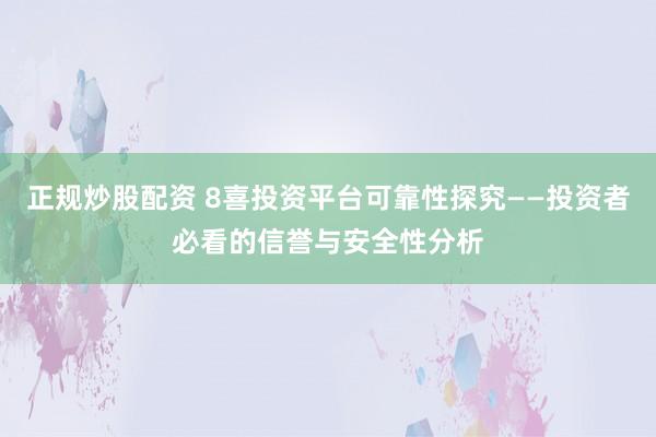 正规炒股配资 8喜投资平台可靠性探究——投资者必看的信誉与安全性分析