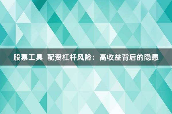 股票工具  配资杠杆风险：高收益背后的隐患