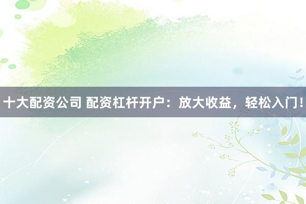 十大配资公司 配资杠杆开户：放大收益，轻松入门！