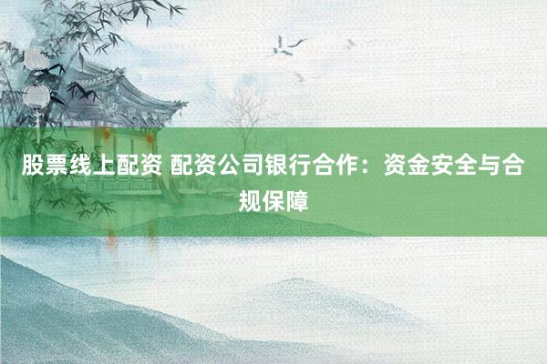股票线上配资 配资公司银行合作：资金安全与合规保障